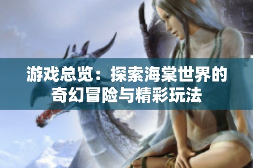 游戏总览：探索海棠世界的奇幻冒险与精彩玩法