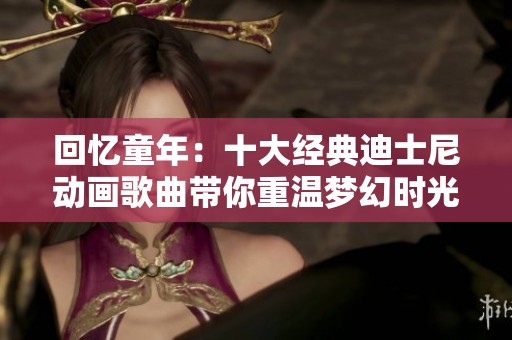 回忆童年：十大经典迪士尼动画歌曲带你重温梦幻时光