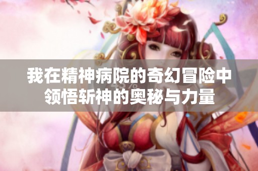 我在精神病院的奇幻冒险中领悟斩神的奥秘与力量