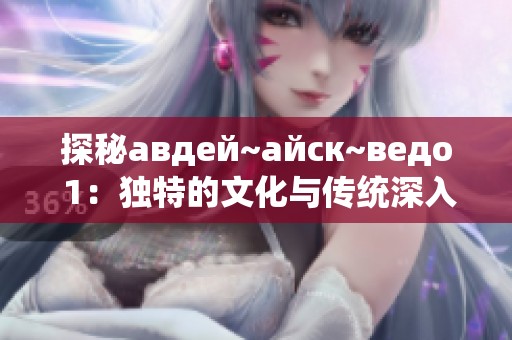 探秘авдей~айск~ведо 1：独特的文化与传统深入了解