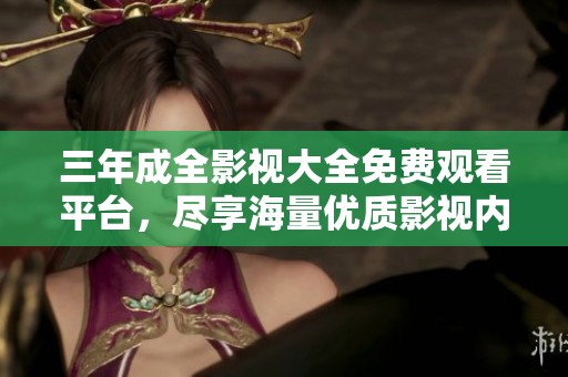 三年成全影视大全免费观看平台，尽享海量优质影视内容