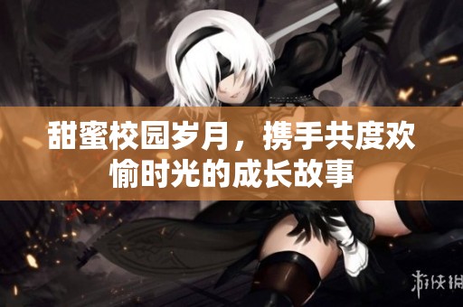 甜蜜校园岁月，携手共度欢愉时光的成长故事