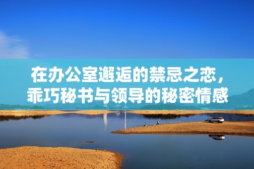 在办公室邂逅的禁忌之恋，乖巧秘书与领导的秘密情感揭秘