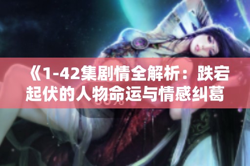 《1-42集剧情全解析：跌宕起伏的人物命运与情感纠葛》