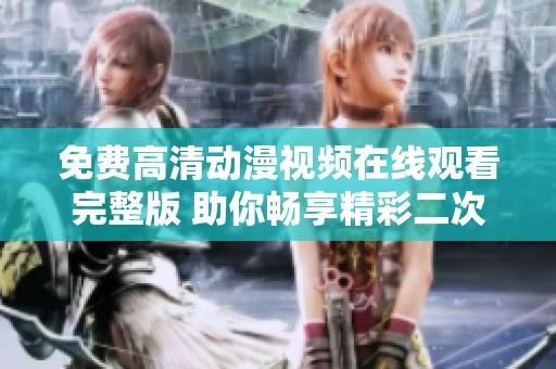 免费高清动漫视频在线观看完整版 助你畅享精彩二次元世界