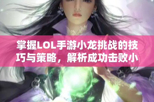 掌握LOL手游小龙挑战的技巧与策略，解析成功击败小龙的实战方法