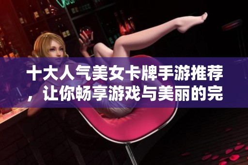 十大人气美女卡牌手游推荐，让你畅享游戏与美丽的完美结合