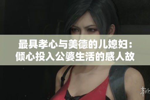 最具孝心与美德的儿媳妇：倾心投入公婆生活的感人故事