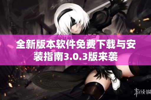 全新版本软件免费下载与安装指南3.0.3版来袭