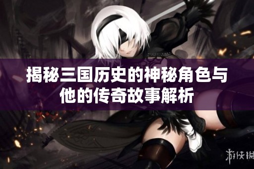 揭秘三国历史的神秘角色与他的传奇故事解析