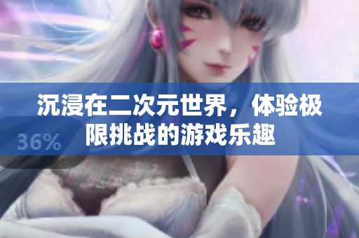 沉浸在二次元世界，体验极限挑战的游戏乐趣