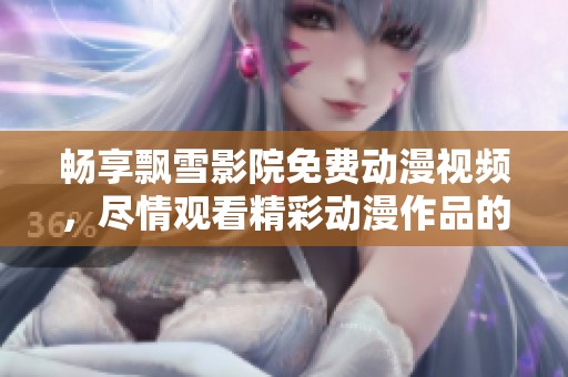 畅享飘雪影院免费动漫视频，尽情观看精彩动漫作品的最佳选择