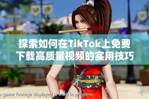 探索如何在TikTok上免费下载高质量视频的实用技巧与方法