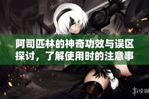 阿司匹林的神奇功效与误区探讨，了解使用时的注意事项