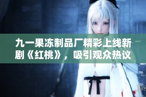 九一果冻制品厂精彩上线新剧《红桃》，吸引观众热议与期待