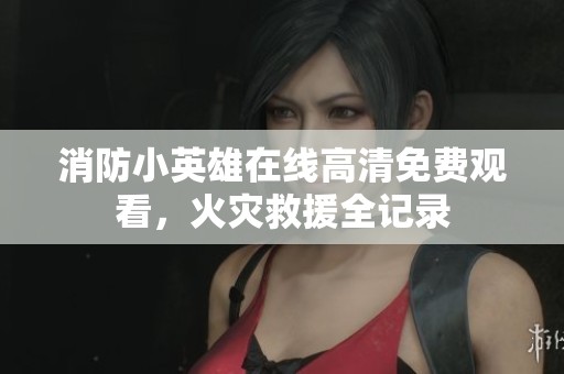 消防小英雄在线高清免费观看，火灾救援全记录