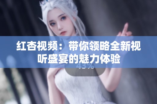 红杏视频：带你领略全新视听盛宴的魅力体验
