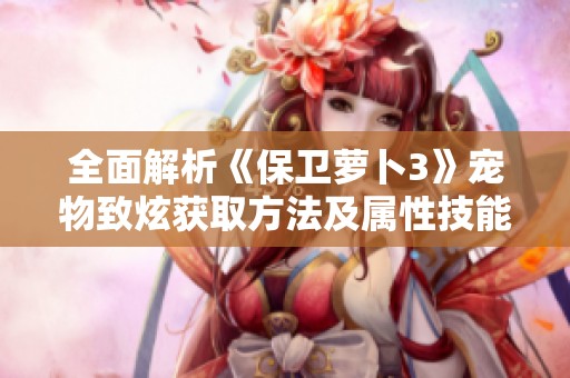全面解析《保卫萝卜3》宠物致炫获取方法及属性技能详情