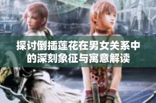 探讨倒插莲花在男女关系中的深刻象征与寓意解读