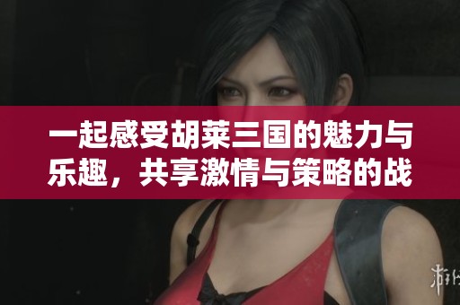 一起感受胡莱三国的魅力与乐趣，共享激情与策略的战斗之旅