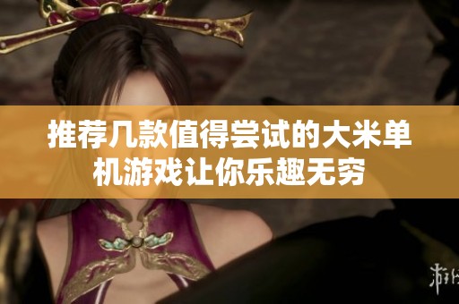 推荐几款值得尝试的大米单机游戏让你乐趣无穷