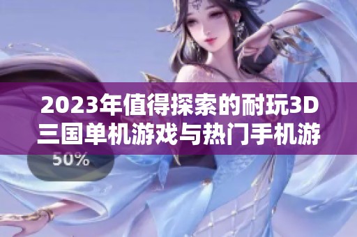 2023年值得探索的耐玩3D三国单机游戏与热门手机游戏推荐
