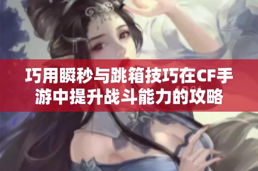 巧用瞬秒与跳箱技巧在CF手游中提升战斗能力的攻略