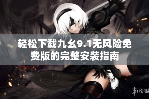 轻松下载九幺9.1无风险免费版的完整安装指南