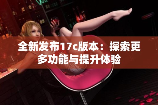全新发布17c版本：探索更多功能与提升体验