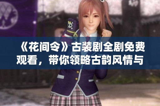 《花间令》古装剧全剧免费观看，带你领略古韵风情与爱情传奇