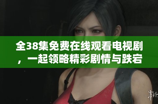 全38集免费在线观看电视剧，一起领略精彩剧情与跌宕人生吧