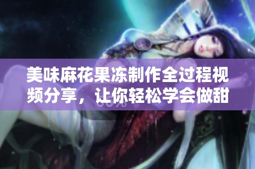 美味麻花果冻制作全过程视频分享，让你轻松学会做甜品
