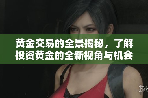 黄金交易的全景揭秘，了解投资黄金的全新视角与机会