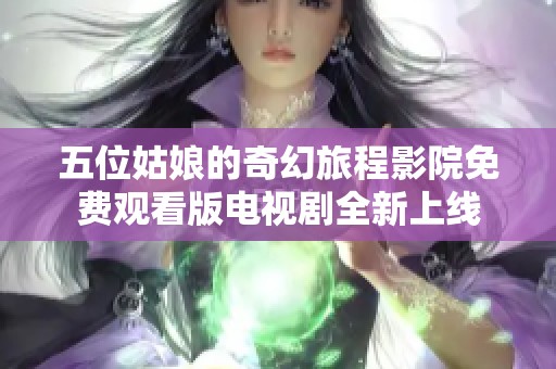 五位姑娘的奇幻旅程影院免费观看版电视剧全新上线