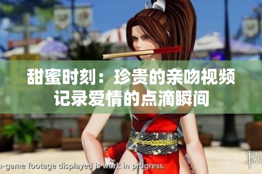 甜蜜时刻：珍贵的亲吻视频记录爱情的点滴瞬间