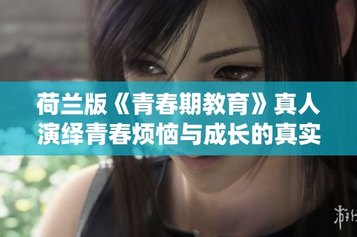 荷兰版《青春期教育》真人演绎青春烦恼与成长的真实故事