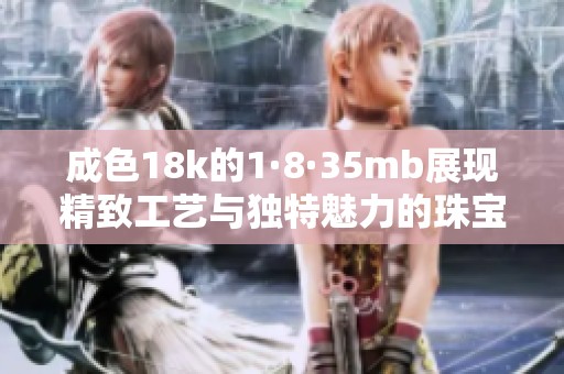 成色18k的1·8·35mb展现精致工艺与独特魅力的珠宝新品