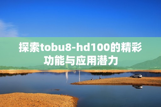探索tobu8-hd100的精彩功能与应用潜力