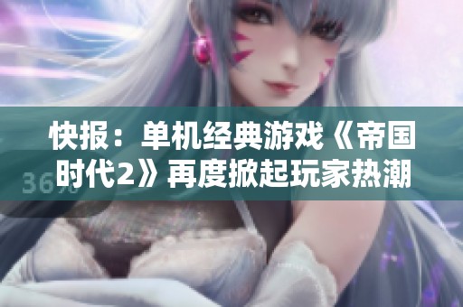 快报：单机经典游戏《帝国时代2》再度掀起玩家热潮