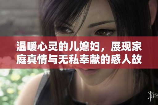 温暖心灵的儿媳妇，展现家庭真情与无私奉献的感人故事