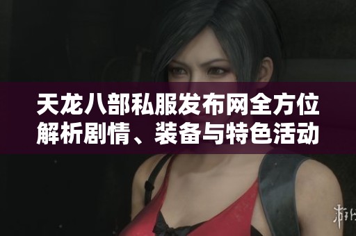 天龙八部私服发布网全方位解析剧情、装备与特色活动详尽介绍