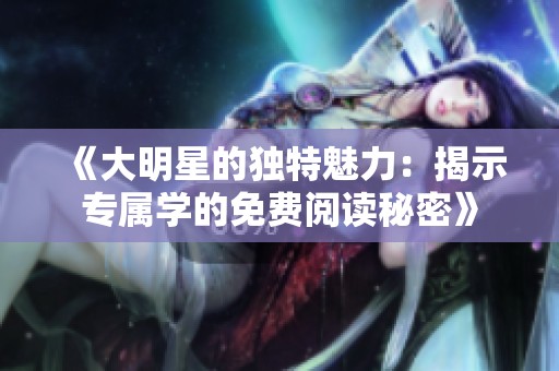 《大明星的独特魅力：揭示专属学的免费阅读秘密》