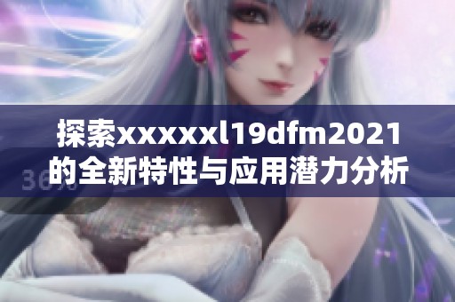 探索xxxxxl19dfm2021的全新特性与应用潜力分析