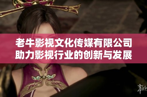 老牛影视文化传媒有限公司助力影视行业的创新与发展