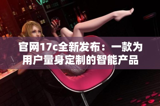 官网17c全新发布：一款为用户量身定制的智能产品