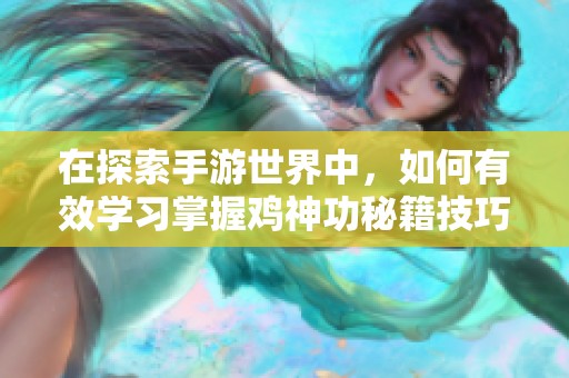 在探索手游世界中，如何有效学习掌握鸡神功秘籍技巧