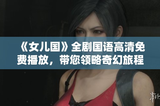 《女儿国》全剧国语高清免费播放，带您领略奇幻旅程