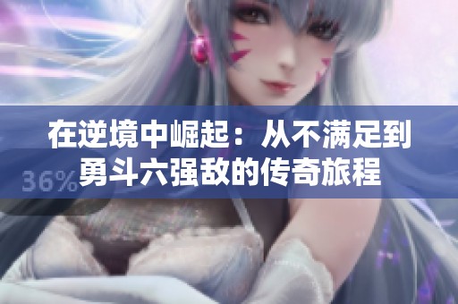 在逆境中崛起：从不满足到勇斗六强敌的传奇旅程