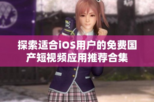 探索适合iOS用户的免费国产短视频应用推荐合集