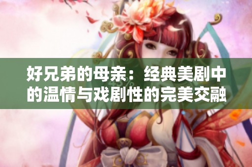 好兄弟的母亲：经典美剧中的温情与戏剧性的完美交融